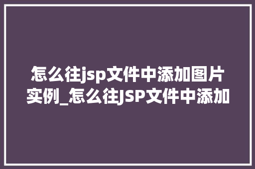 怎么往jsp文件中添加图片实例_怎么往JSP文件中添加图片实例一步步教学，让你的网页更生动