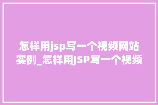 怎样用jsp写一个视频网站实例_怎样用JSP写一个视频网站实例从入门到实战
