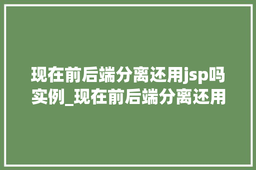 现在前后端分离还用jsp吗实例_现在前后端分离还用JSP吗实例与趋势分析