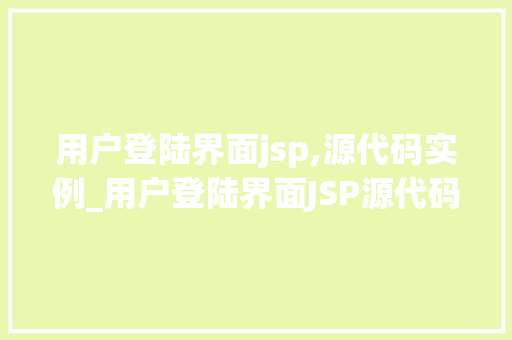 用户登陆界面jsp,源代码实例_用户登陆界面JSP源代码实例打造安全可靠的用户登录体验