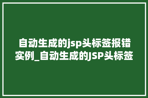 自动生成的jsp头标签报错实例_自动生成的JSP头标签报错实例排查与解决之路