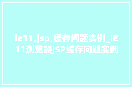 ie11,jsp,缓存问题实例_IE11浏览器JSP缓存问题实例分析及解决方法  第1张