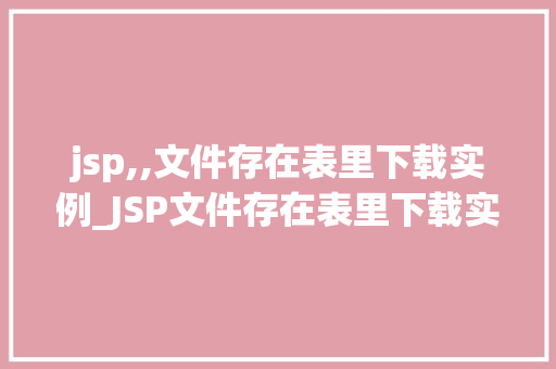 jsp,,文件存在表里下载实例_JSP文件存在表里下载实例轻松实现文件下载功能