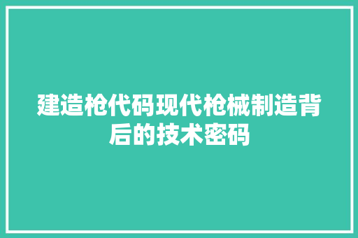 建造枪代码现代枪械制造背后的技术密码