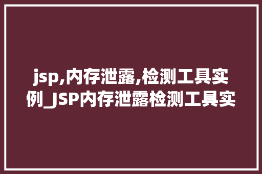 jsp,内存泄露,检测工具实例_JSP内存泄露检测工具实例详解轻松排查、高效优化