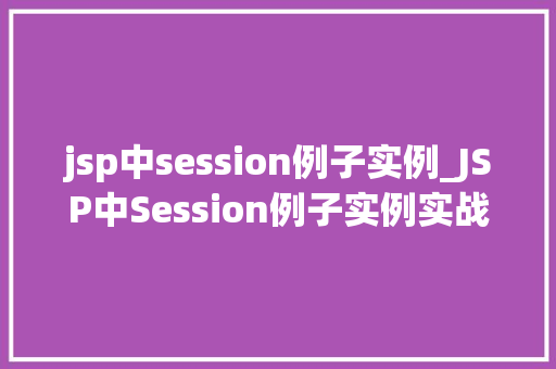 jsp中session例子实例_JSP中Session例子实例实战与应用方法 第1张 jsp中session例子实例_JSP中Session例子实例实战与应用方法 第1张