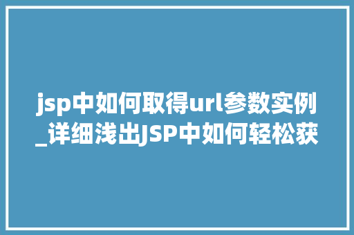 jsp中如何取得url参数实例_详细浅出JSP中如何轻松获取URL参数实例详解