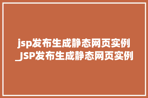 jsp发布生成静态网页实例_JSP发布生成静态网页实例实操与方法分享