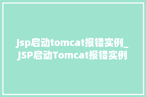 Jsp启动tomcat报错实例_JSP启动Tomcat报错实例原因排查与解决方法详解