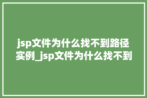 jsp文件为什么找不到路径实例_jsp文件为什么找不到路径实例常见原因及解决方法全