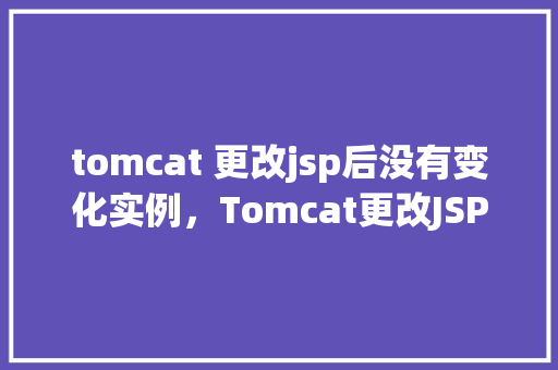 tomcat 更改jsp后没有变化实例，Tomcat更改JSP后没有变化实例分析