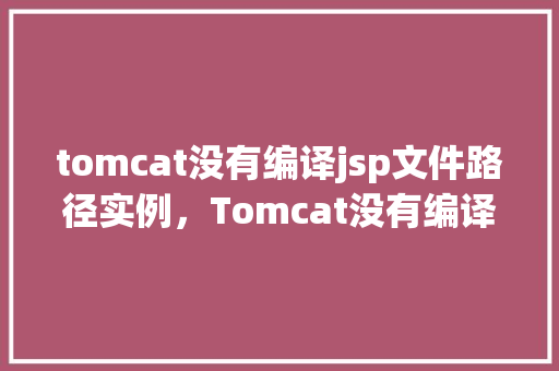 tomcat没有编译jsp文件路径实例，Tomcat没有编译JSP文件路径实例