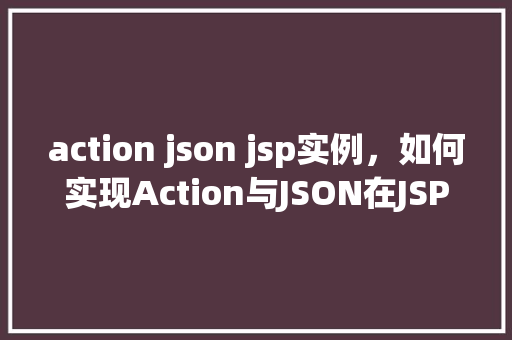 action json jsp实例，如何实现Action与JSON在JSP页面中的实例应用