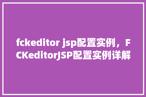 fckeditor jsp配置实例，FCKeditorJSP配置实例详解
