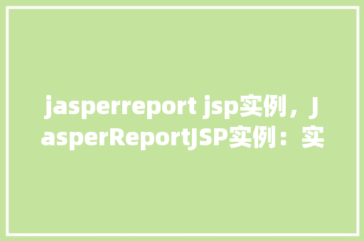 jasperreport jsp实例，JasperReportJSP实例：实现报表生成与展示