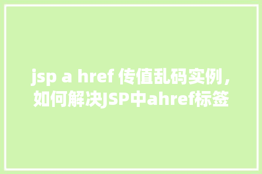 jsp a href 传值乱码实例，如何解决JSP中ahref标签传值乱码的问题实例介绍
