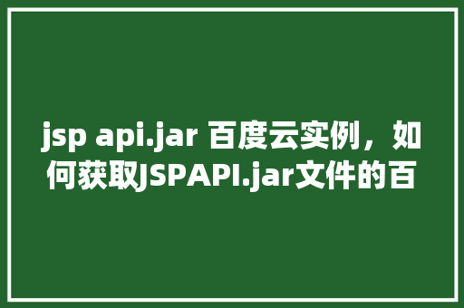 jsp api.jar 百度云实例,如何获取JSPAPI.jar文件的百度云实例
