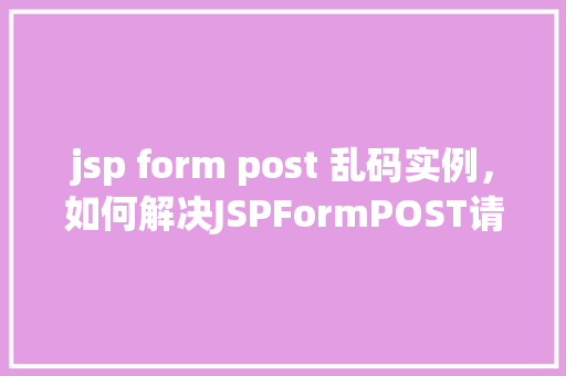 jsp form post 乱码实例，如何解决JSPFormPOST请求中的乱码问题实例介绍