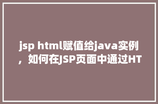 jsp html赋值给java实例，如何在JSP页面中通过HTML赋值给Java实例