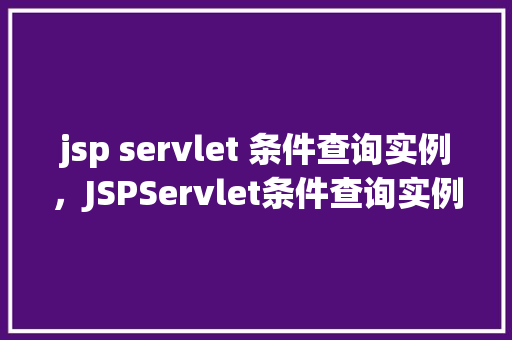 jsp servlet 条件查询实例，JSPServlet条件查询实例：实现动态数据筛选功能