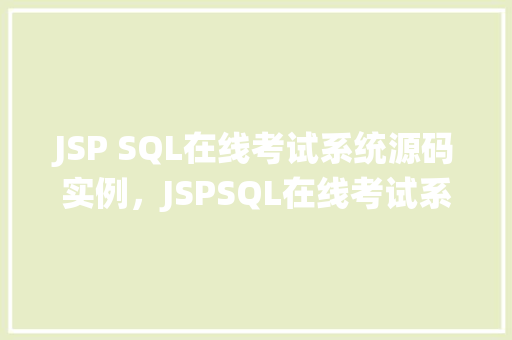 JSP SQL在线考试系统源码实例,JSPSQL在线考试系统源码实例:实战介绍与代码展示