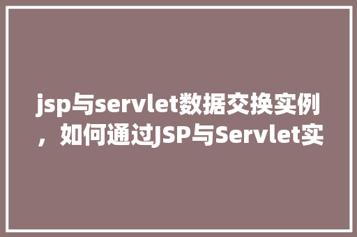 jsp与servlet数据交换实例,如何通过JSP与Servlet实现数据交换的实例演示 第1张 jsp与servlet数据交换实例,如何通过JSP与Servlet实现数据交换的实例演示 第1张