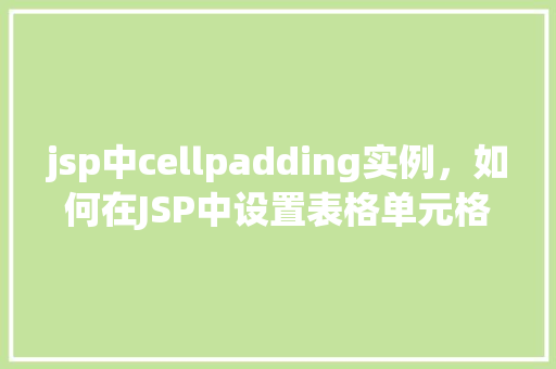 jsp中cellpadding实例，如何在JSP中设置表格单元格的填充属性cellpadding实例介绍