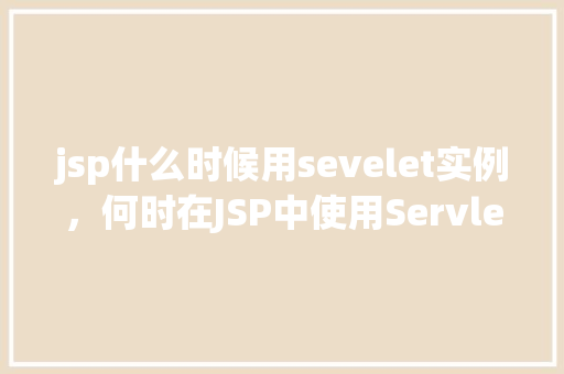jsp什么时候用sevelet实例,何时在JSP中使用Servlet实例实例介绍