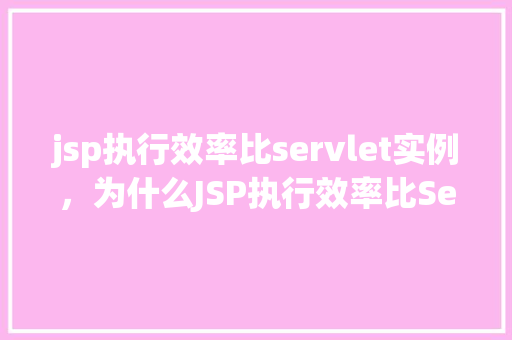 jsp执行效率比servlet实例，为什么JSP执行效率比Servlet实例更高例子分析