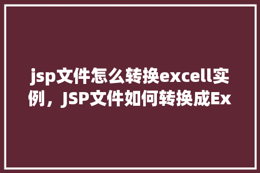 jsp文件怎么转换excell实例,JSP文件如何转换成Excel实例详解