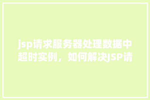 jsp请求服务器处理数据中超时实例，如何解决JSP请求服务器处理数据时出现超时的问题实例介绍