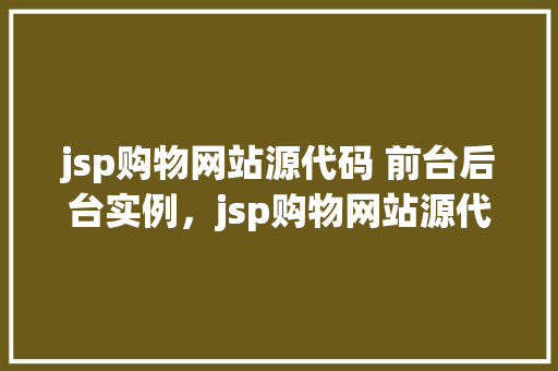 jsp购物网站源代码 前台后台实例，jsp购物网站源代码介绍：前台与后台实例展示