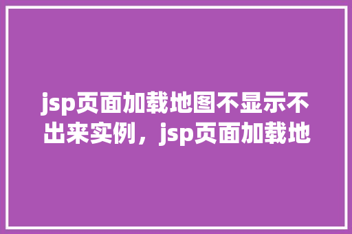 jsp页面加载地图不显示不出来实例，jsp页面加载地图不显示的实例分析
