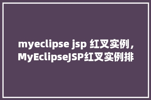 myeclipse jsp 红叉实例，MyEclipseJSP红叉实例排查全攻略