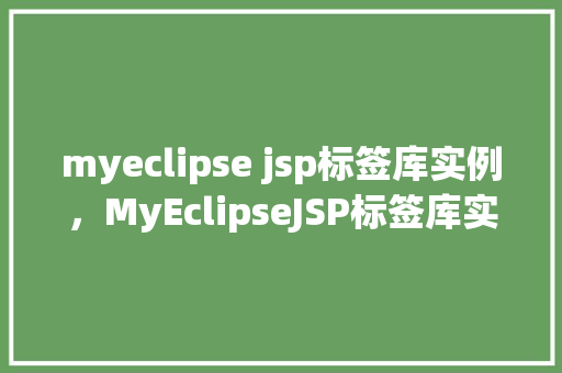 myeclipse jsp标签库实例，MyEclipseJSP标签库实例：如何高效使用自定义标签