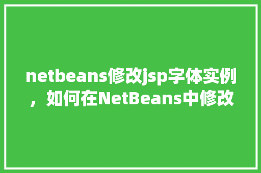 netbeans修改jsp字体实例,如何在NetBeans中修改JSP页面字体实例详解