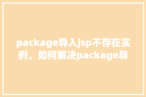 package导入jsp不存在实例，如何解决package导入jsp时出现“不存在实例”的问题