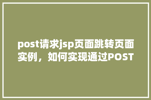 post请求jsp页面跳转页面实例，如何实现通过POST请求从JSP页面跳转到另一个页面实例介绍