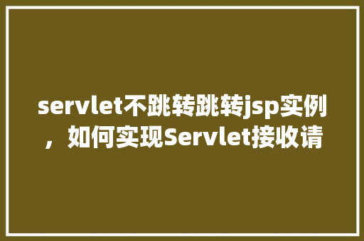 servlet不跳转跳转jsp实例，如何实现Servlet接收请求后不进行跳转直接展示JSP页面