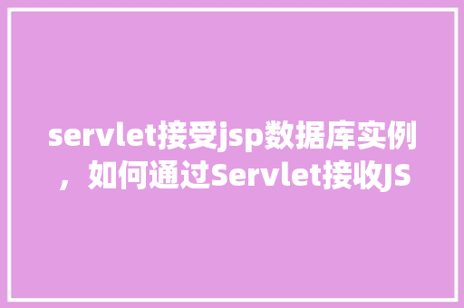 servlet接受jsp数据库实例,如何通过Servlet接收JSP数据库实例