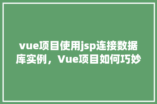 vue项目使用jsp连接数据库实例，Vue项目如何巧妙地通过JSP连接数据库实例