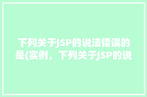 下列关于JSP的说法错误的是(实例，下列关于JSP的说法错误的是(实例分析）