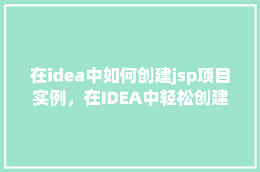 在idea中如何创建jsp项目实例，在IDEA中轻松创建JSP项目实例的步骤详解