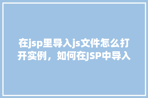 在jsp里导入js文件怎么打开实例，如何在JSP中导入JS文件并打开实例  第1张
