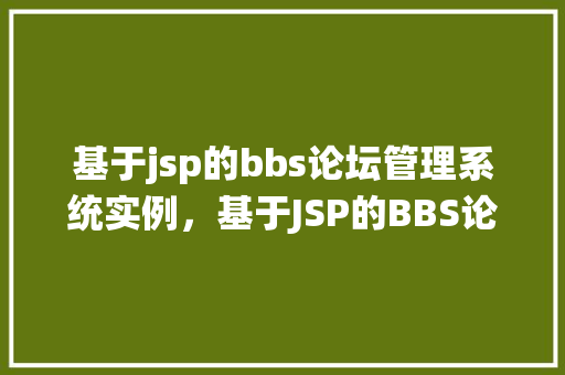 基于jsp的bbs论坛管理系统实例，基于JSP的BBS论坛管理系统：一个适用的实例分析