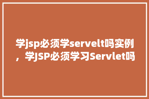 学jsp必须学servelt吗实例，学JSP必须学习Servlet吗实际应用例子分析