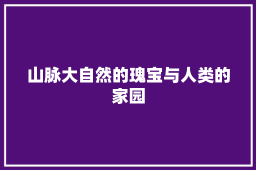 山脉大自然的瑰宝与人类的家园  第1张