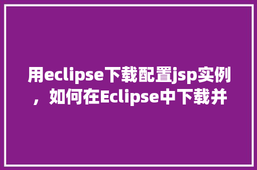 用eclipse下载配置jsp实例，如何在Eclipse中下载并配置JSP实例  第1张