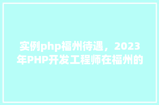 实例php福州待遇，2023年PHP开发工程师在福州的薪资待遇实例分析