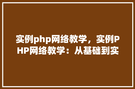 实例php网络教学，实例PHP网络教学：从基础到实战的完整教程